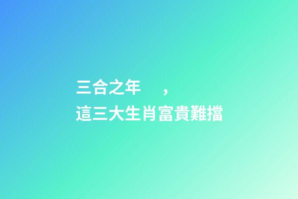 三合之年，這三大生肖富貴難擋-第1張-觀點(diǎn)-玄機(jī)派